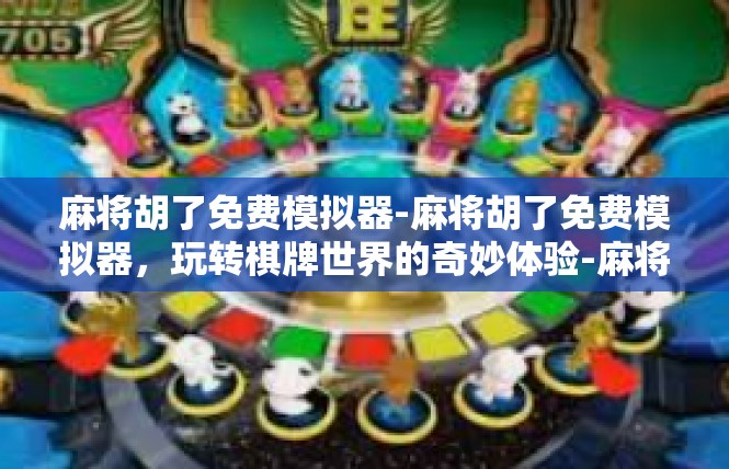麻将胡了免费模拟器-麻将胡了免费模拟器，玩转棋牌世界的奇妙体验-麻将胡了免费模拟器