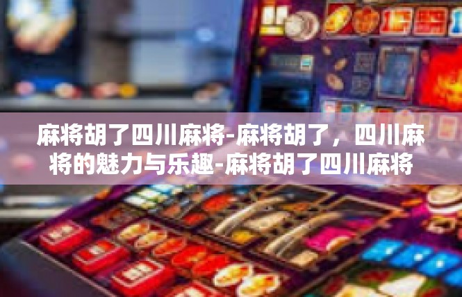 麻将胡了四川麻将-麻将胡了，四川麻将的魅力与乐趣-麻将胡了四川麻将