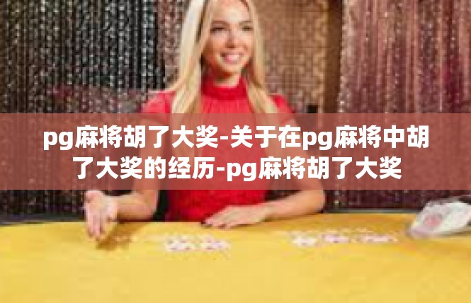 pg麻将胡了大奖-关于在pg麻将中胡了大奖的经历-pg麻将胡了大奖