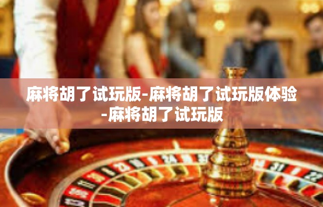 麻将胡了试玩版-麻将胡了试玩版体验-麻将胡了试玩版
