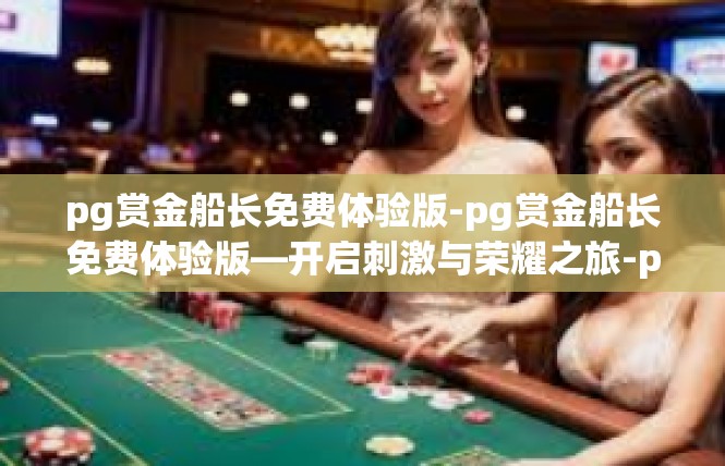 pg赏金船长免费体验版-pg赏金船长免费体验版—开启刺激与荣耀之旅-pg赏金船长免费体验版