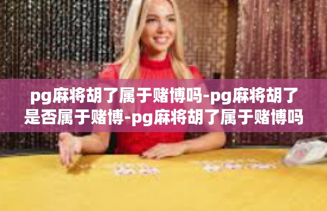 pg麻将胡了属于赌博吗-pg麻将胡了是否属于赌博-pg麻将胡了属于赌博吗