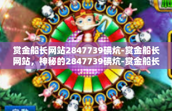 赏金船长网站2847739碘炕-赏金船长网站，神秘的2847739碘炕-赏金船长网站2847739碘炕