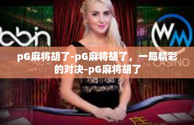 pG麻将胡了-pG麻将胡了，一局精彩的对决-pG麻将胡了
