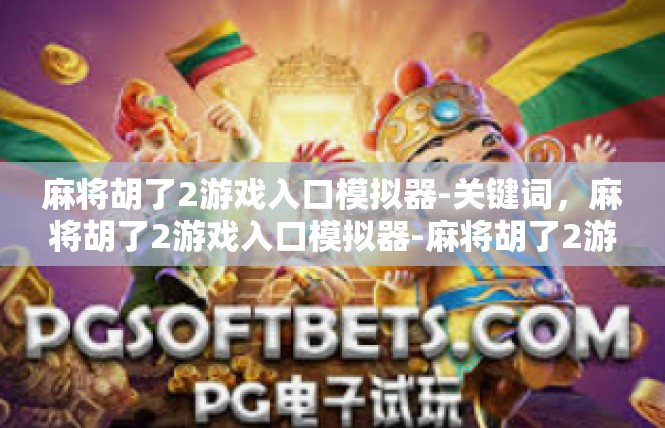 麻将胡了2游戏入口模拟器-关键词，麻将胡了2游戏入口模拟器-麻将胡了2游戏入口模拟器