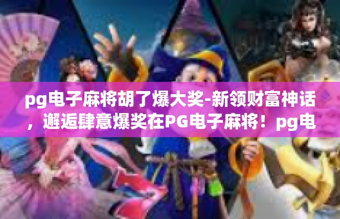 pg电子麻将胡了爆大奖-新领财富神话，邂逅肆意爆奖在PG电子麻将！pg电子麻将胡了爆大奖