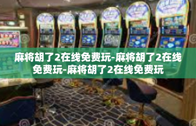 麻将胡了2在线免费玩-麻将胡了2在线免费玩-麻将胡了2在线免费玩
