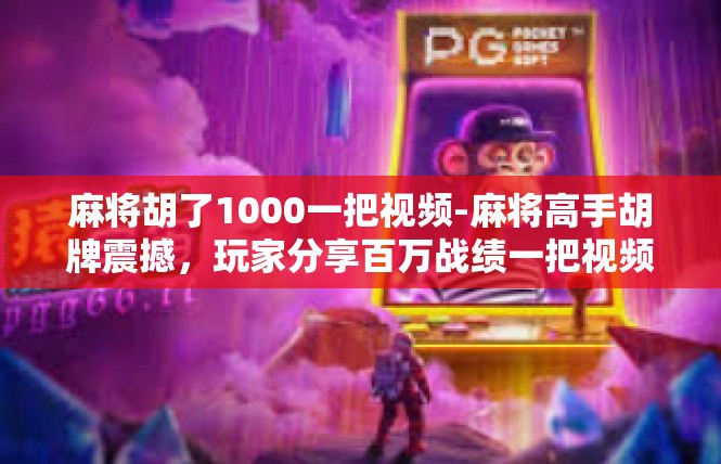 麻将胡了1000一把视频-麻将高手胡牌震撼，玩家分享百万战绩一把视频-麻将胡了1000一把视频