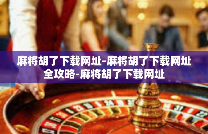 麻将胡了下载网址-麻将胡了下载网址全攻略-麻将胡了下载网址