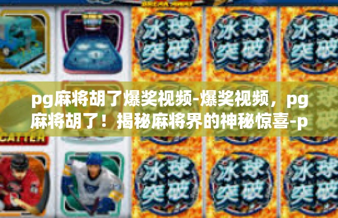 pg麻将胡了爆奖视频-爆奖视频，pg麻将胡了！揭秘麻将界的神秘惊喜-pg麻将胡了爆奖视频