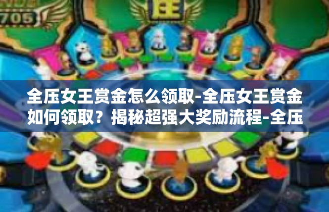 全压女王赏金怎么领取-全压女王赏金如何领取？揭秘超强大奖励流程-全压女王赏金怎么领取