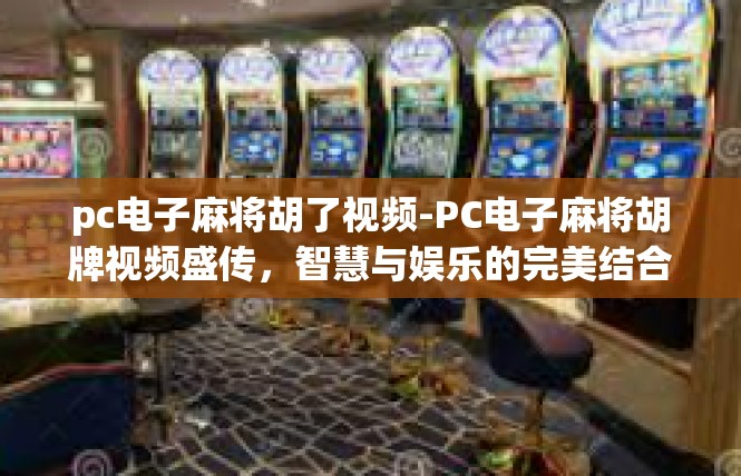 pc电子麻将胡了视频-PC电子麻将胡牌视频盛传，智慧与娱乐的完美结合-pc电子麻将胡了视频