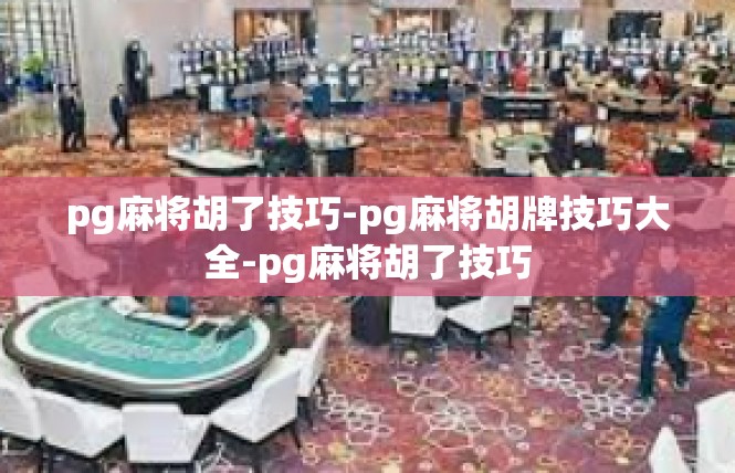 pg麻将胡了技巧-pg麻将胡牌技巧大全-pg麻将胡了技巧