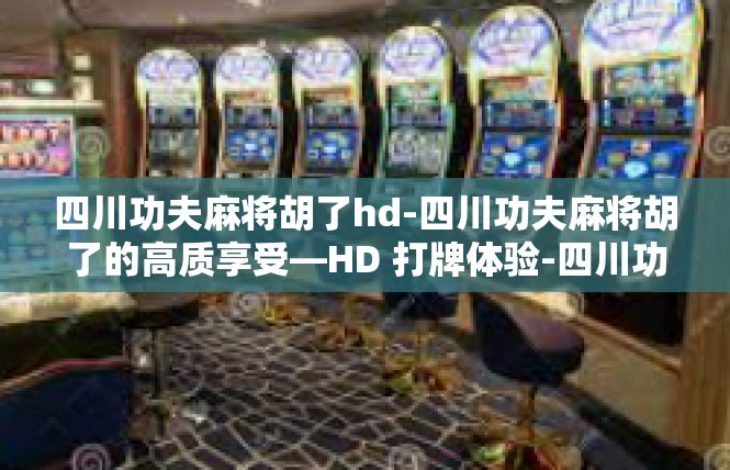 四川功夫麻将胡了hd-四川功夫麻将胡了的高质享受—HD 打牌体验-四川功夫麻将胡了hd
