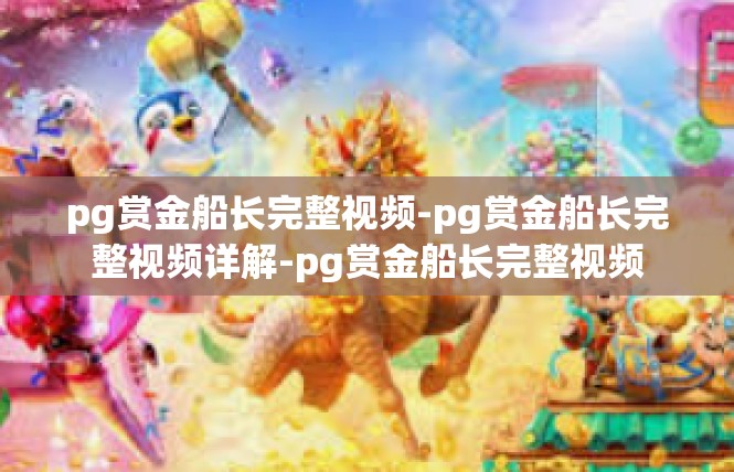 pg赏金船长完整视频-pg赏金船长完整视频详解-pg赏金船长完整视频