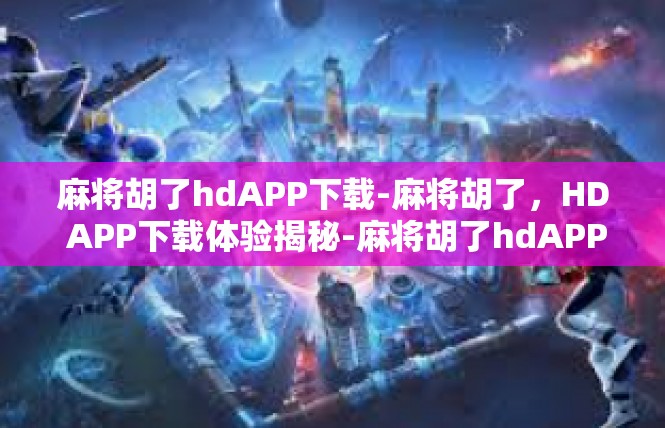 麻将胡了hdAPP下载-麻将胡了，HD APP下载体验揭秘-麻将胡了hdAPP下载