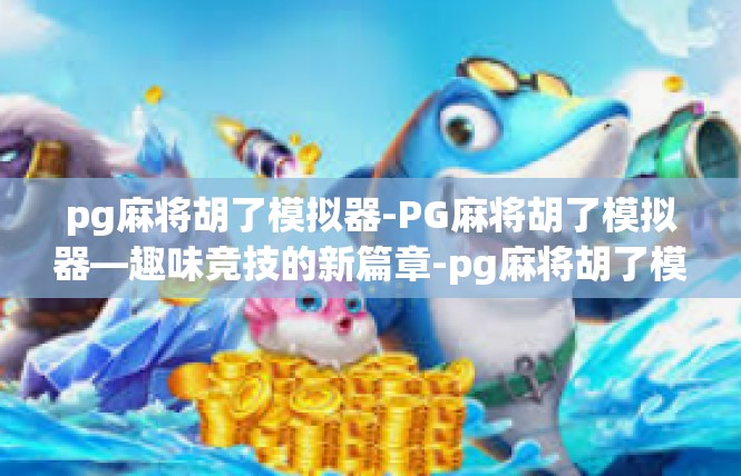 pg麻将胡了模拟器-PG麻将胡了模拟器—趣味竞技的新篇章-pg麻将胡了模拟器