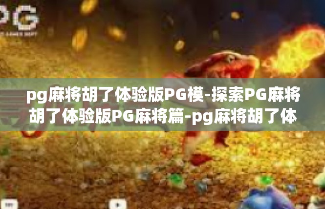 pg麻将胡了体验版PG模-探索PG麻将胡了体验版PG麻将篇-pg麻将胡了体验版PG模