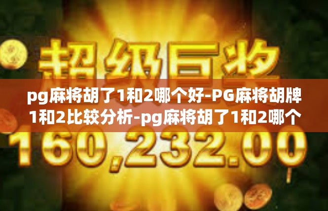 pg麻将胡了1和2哪个好-PG麻将胡牌1和2比较分析-pg麻将胡了1和2哪个好