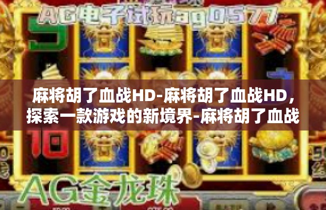 麻将胡了血战HD-麻将胡了血战HD，探索一款游戏的新境界-麻将胡了血战HD