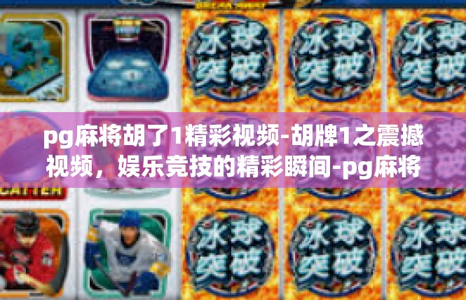 pg麻将胡了1精彩视频-胡牌1之震撼视频，娱乐竞技的精彩瞬间-pg麻将胡了1精彩视频