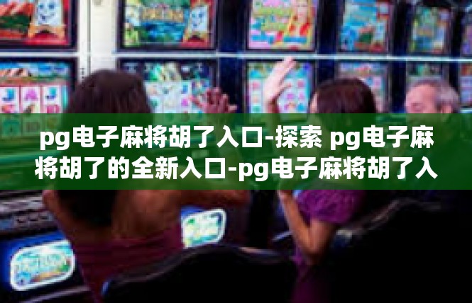 pg电子麻将胡了入口-探索 pg电子麻将胡了的全新入口-pg电子麻将胡了入口