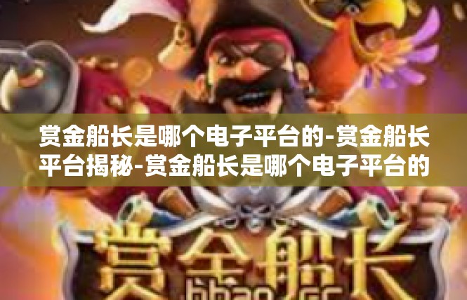 赏金船长是哪个电子平台的-赏金船长平台揭秘-赏金船长是哪个电子平台的