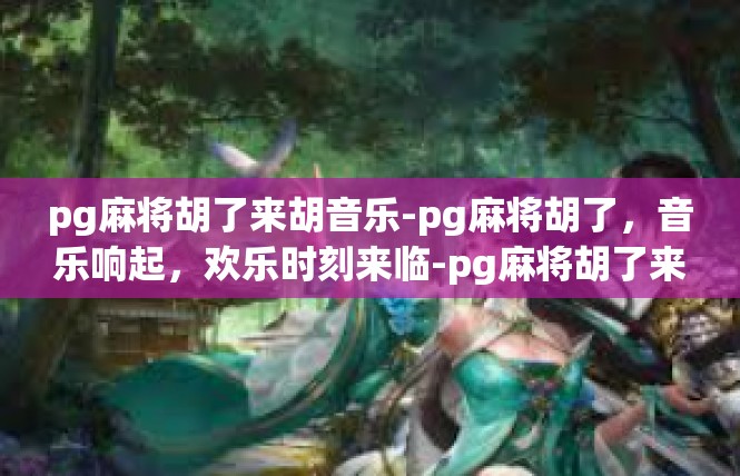 pg麻将胡了来胡音乐-pg麻将胡了，音乐响起，欢乐时刻来临-pg麻将胡了来胡音乐
