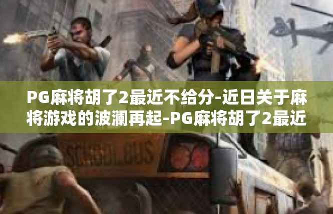 PG麻将胡了2最近不给分-近日关于麻将游戏的波澜再起-PG麻将胡了2最近不给分