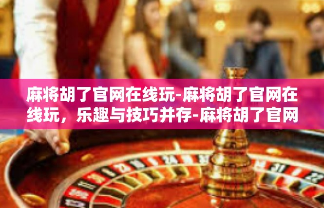 麻将胡了官网在线玩-麻将胡了官网在线玩，乐趣与技巧并存-麻将胡了官网在线玩