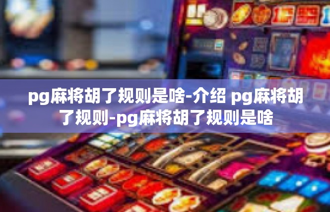 pg麻将胡了规则是啥-介绍 pg麻将胡了规则-pg麻将胡了规则是啥