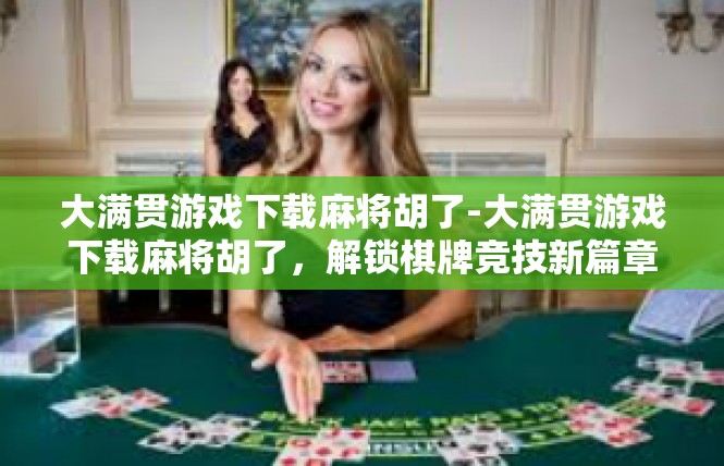 大满贯游戏下载麻将胡了-大满贯游戏下载麻将胡了，解锁棋牌竞技新篇章-大满贯游戏下载麻将胡了