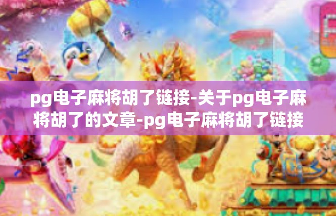 pg电子麻将胡了链接-关于pg电子麻将胡了的文章-pg电子麻将胡了链接