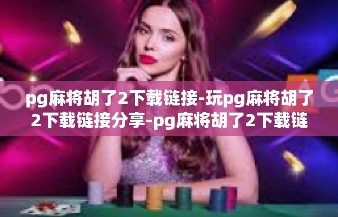 pg麻将胡了2下载链接-玩pg麻将胡了2下载链接分享-pg麻将胡了2下载链接