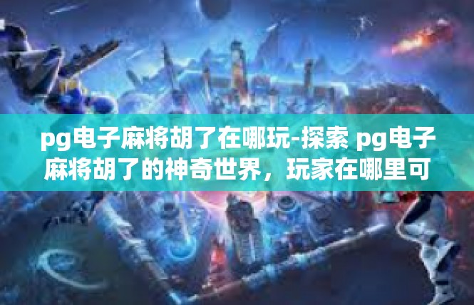 pg电子麻将胡了在哪玩-探索 pg电子麻将胡了的神奇世界，玩家在哪里可以尽情玩耍-pg电子麻将胡了在哪玩
