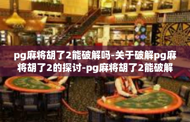 pg麻将胡了2能破解吗-关于破解pg麻将胡了2的探讨-pg麻将胡了2能破解吗