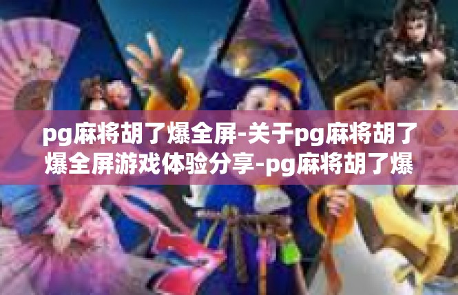 pg麻将胡了爆全屏-关于pg麻将胡了爆全屏游戏体验分享-pg麻将胡了爆全屏