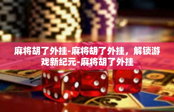 麻将胡了外挂-麻将胡了外挂，解锁游戏新纪元-麻将胡了外挂