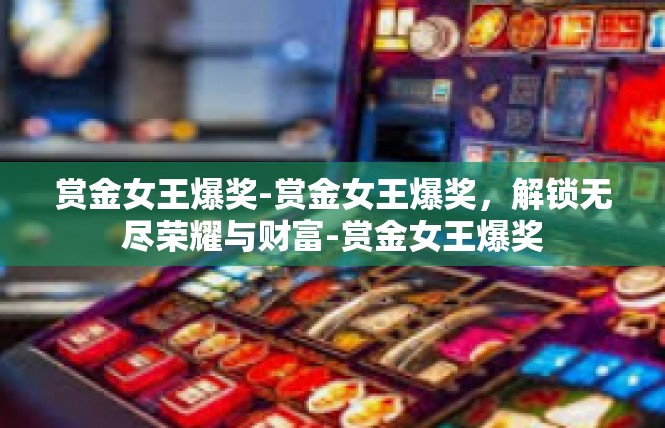 赏金女王爆奖-赏金女王爆奖，解锁无尽荣耀与财富-赏金女王爆奖
