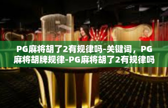 PG麻将胡了2有规律吗-关键词，PG麻将胡牌规律-PG麻将胡了2有规律吗