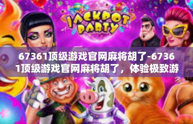 67361顶级游戏官网麻将胡了-67361顶级游戏官网麻将胡了，体验极致游戏乐趣-67361顶级游戏官网麻将胡了