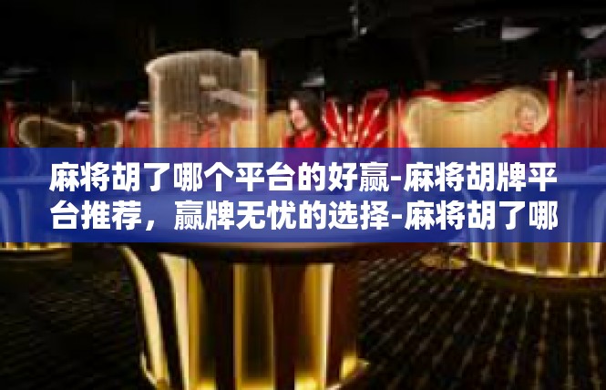 麻将胡了哪个平台的好赢-麻将胡牌平台推荐，赢牌无忧的选择-麻将胡了哪个平台的好赢