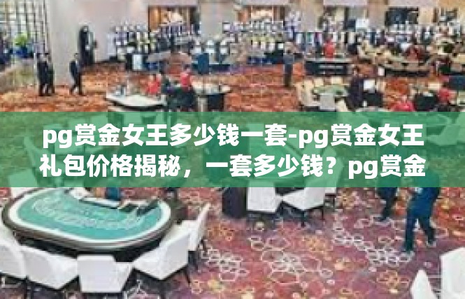 pg赏金女王多少钱一套-pg赏金女王礼包价格揭秘，一套多少钱？pg赏金女王多少钱一套