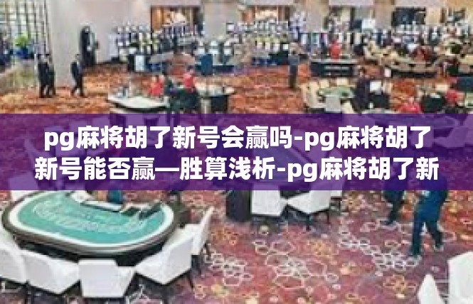 pg麻将胡了新号会赢吗-pg麻将胡了新号能否赢—胜算浅析-pg麻将胡了新号会赢吗
