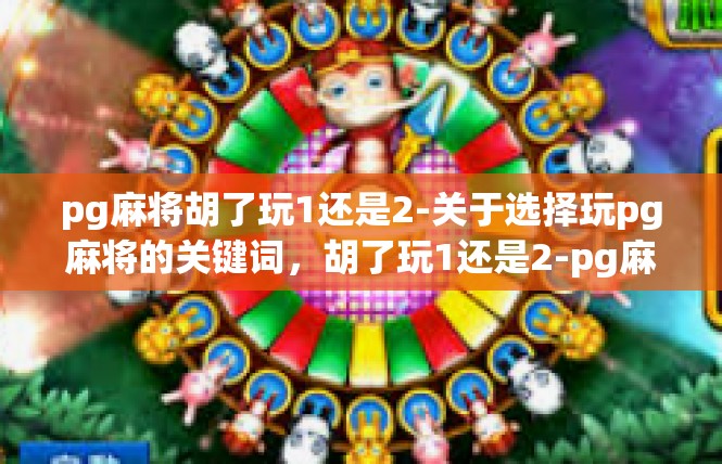pg麻将胡了玩1还是2-关于选择玩pg麻将的关键词，胡了玩1还是2-pg麻将胡了玩1还是2