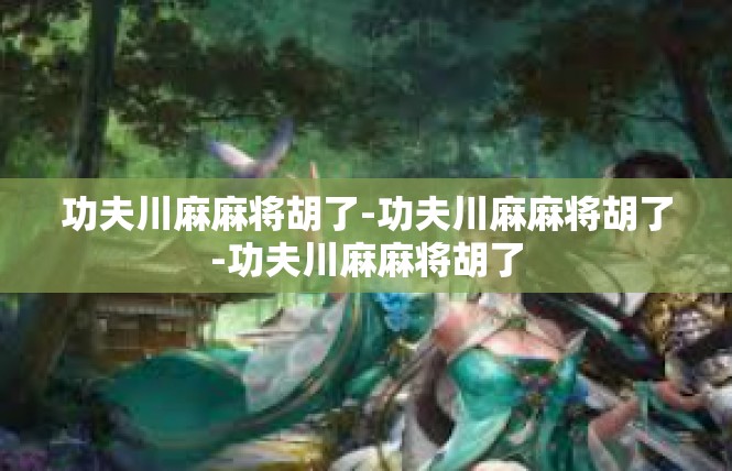 功夫川麻麻将胡了-功夫川麻麻将胡了-功夫川麻麻将胡了