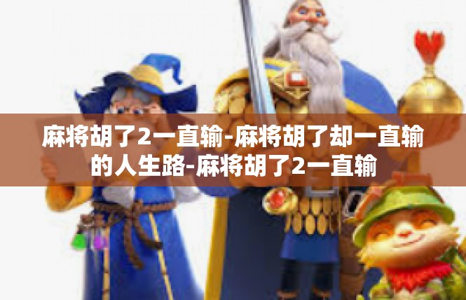 麻将胡了2一直输-麻将胡了却一直输的人生路-麻将胡了2一直输