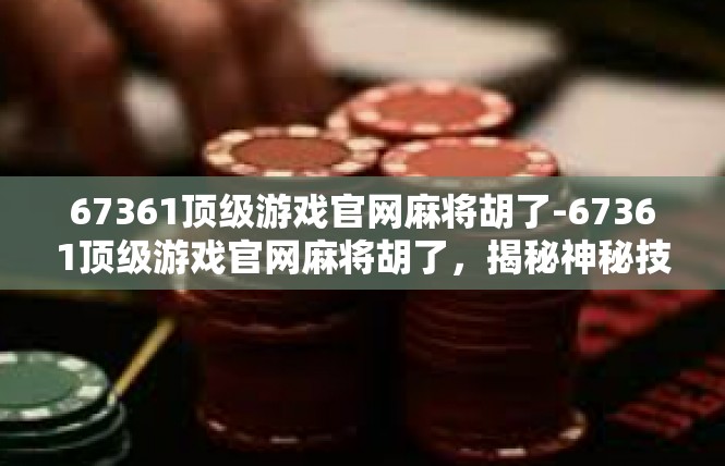 67361顶级游戏官网麻将胡了-67361顶级游戏官网麻将胡了，揭秘神秘技巧与游戏攻略-67361顶级游戏官网麻将胡了