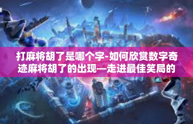 打麻将胡了是哪个字-如何欣赏数字奇迹麻将胡了的出现—走进最佳笑局的修行世界-打麻将胡了是哪个字
