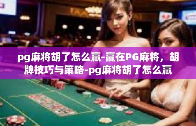 pg麻将胡了怎么赢-赢在PG麻将，胡牌技巧与策略-pg麻将胡了怎么赢